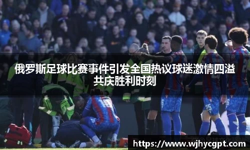 俄罗斯足球比赛事件引发全国热议球迷激情四溢共庆胜利时刻