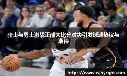 骑士与勇士激战正酣大比分对决引发球迷热议与期待