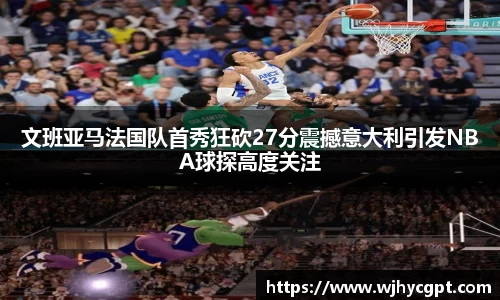 文班亚马法国队首秀狂砍27分震撼意大利引发NBA球探高度关注