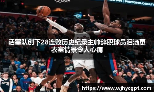 金年会活塞队创下28连败历史纪录主帅辞职球员泪洒更衣室情景令人心痛